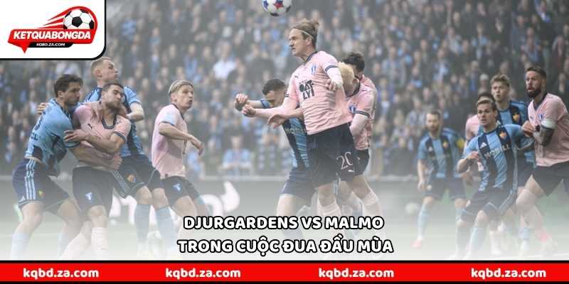Djurgardens vs Malmo trong cuộc đua đầu mùa