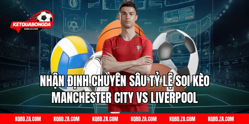 Nhận Định Chuyên Sâu Tỷ Lệ Soi Kèo Manchester City Vs Liverpool