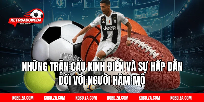 Những Trận Cầu Kinh Điển Và Sự Hấp Dẫn Đối Với Người Hâm Mộ