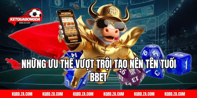 Những ưu thế vượt trội tạo nên tên tuổi BBET